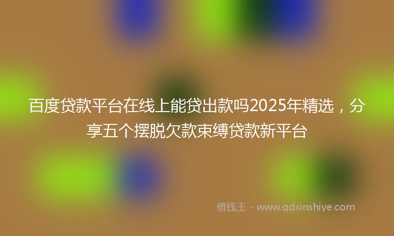 百度贷款平台在线上能贷出款吗2025年精选，分享五个摆脱欠款束缚贷款新平台