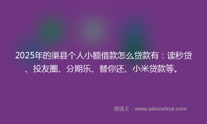 2025年的渠县个人小额借款怎么贷款有：读秒贷、投友圈、分期乐、替你还、小米贷款等。