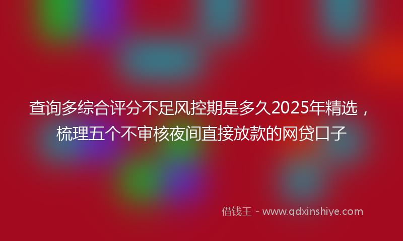 查询多综合评分不足风控期是多久2025年精选，梳理五个不审核夜间直接放款的网贷口子