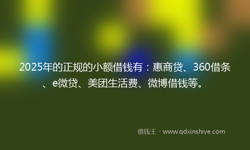 2025年的正规的小额借钱有：惠商贷、360借条、e微贷、美团生活费、微博借钱等。
