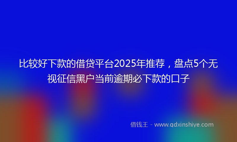 比较好下款的借贷平台2025年推荐，盘点5个无视征信黑户当前逾期必下款的口子
