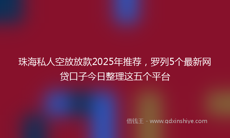 珠海私人空放放款2025年推荐，罗列5个最新网贷口子今日整理这五个平台