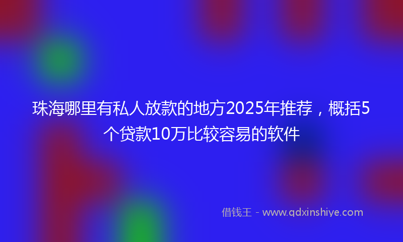 珠海哪里有私人放款的地方2025年推荐，概括5个贷款10万比较容易的软件