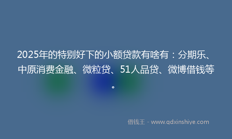 2025年的特别好下的小额贷款有啥有：分期乐、中原消费金融、微粒贷、51人品贷、微博借钱等。