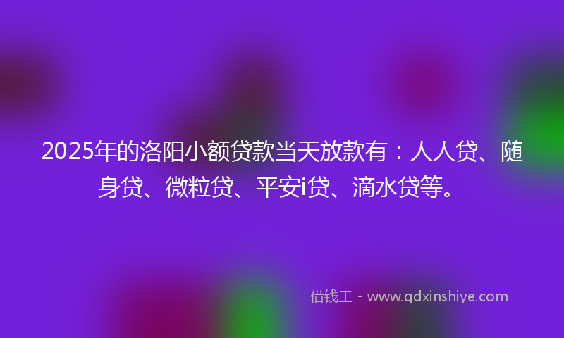 2025年的洛阳小额贷款当天放款有：人人贷、随身贷、微粒贷、平安i贷、滴水贷等。