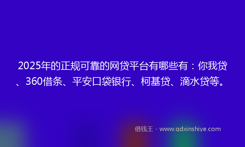 2025年的正规可靠的网贷平台有哪些有：你我贷、360借条、平安口袋银行、柯基贷、滴水贷等。