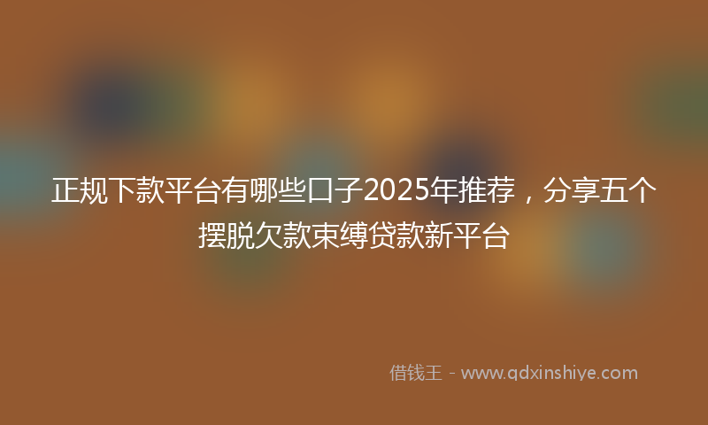 正规下款平台有哪些口子2025年推荐，分享五个摆脱欠款束缚贷款新平台