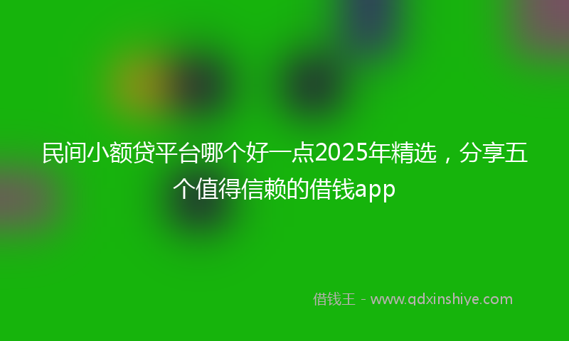 民间小额贷平台哪个好一点2025年精选，分享五个值得信赖的借钱app