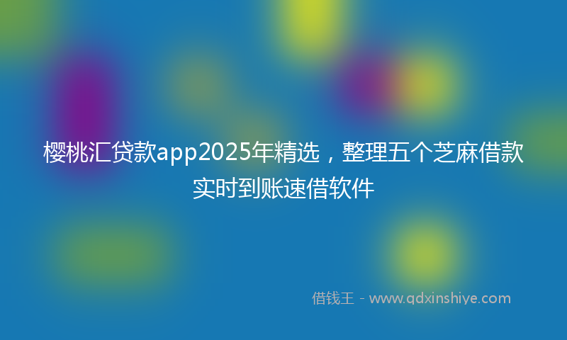 樱桃汇贷款app2025年精选，整理五个芝麻借款实时到账速借软件