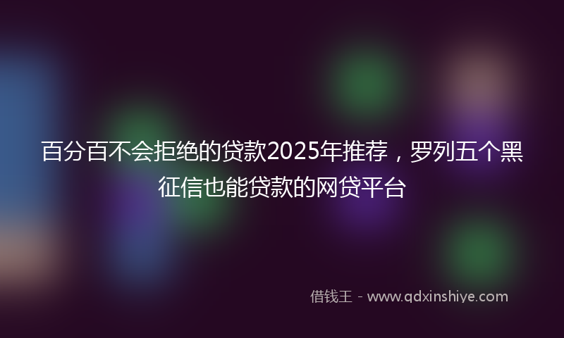 百分百不会拒绝的贷款2025年推荐，罗列五个黑征信也能贷款的网贷平台