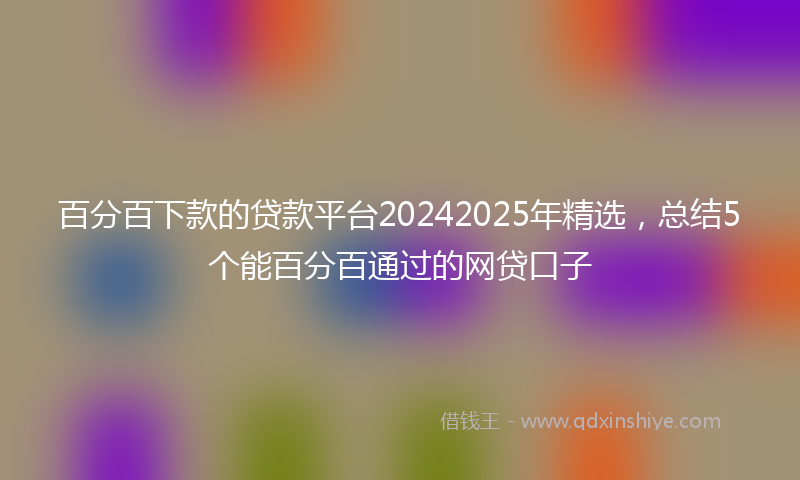 百分百下款的贷款平台20242025年精选，总结5个能百分百通过的网贷口子