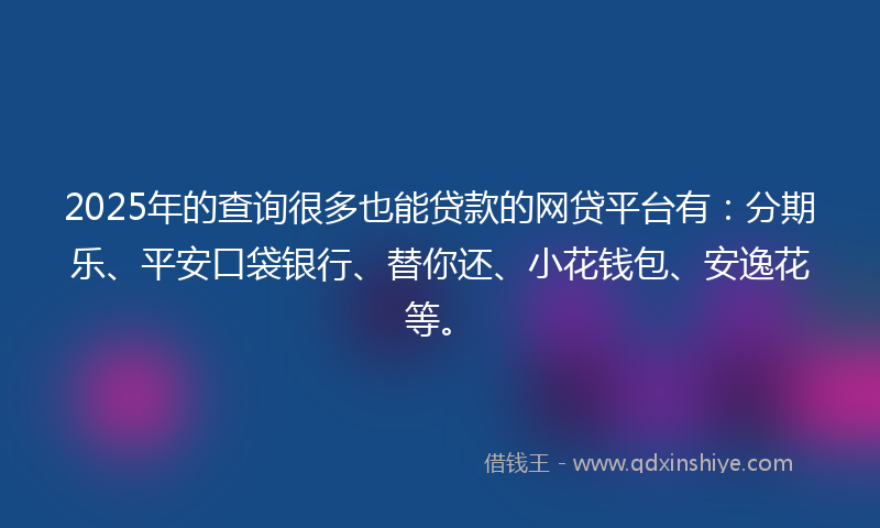 2025年的查询很多也能贷款的网贷平台有：分期乐、平安口袋银行、替你还、小花钱包、安逸花等。