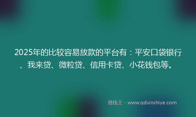 2025年的比较容易放款的平台有：平安口袋银行、我来贷、微粒贷、信用卡贷、小花钱包等。