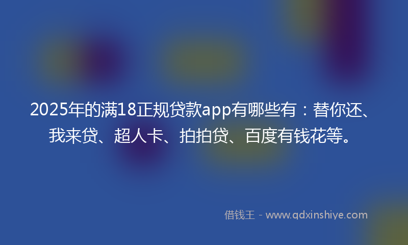 2025年的满18正规贷款app有哪些有：替你还、我来贷、超人卡、拍拍贷、百度有钱花等。