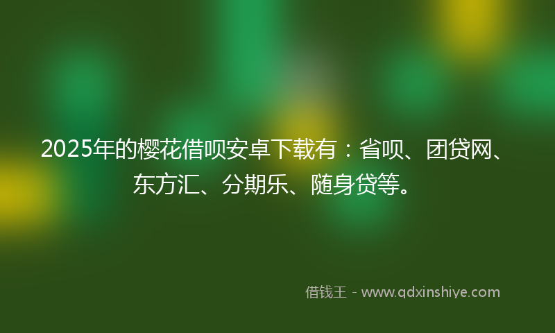 2025年的樱花借呗安卓下载有：省呗、团贷网、东方汇、分期乐、随身贷等。