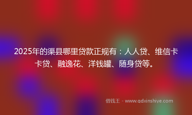 2025年的渠县哪里贷款正规有：人人贷、维信卡卡贷、融逸花、洋钱罐、随身贷等。