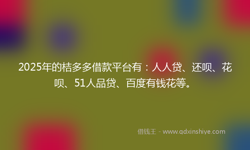 2025年的桔多多借款平台有：人人贷、还呗、花呗、51人品贷、百度有钱花等。