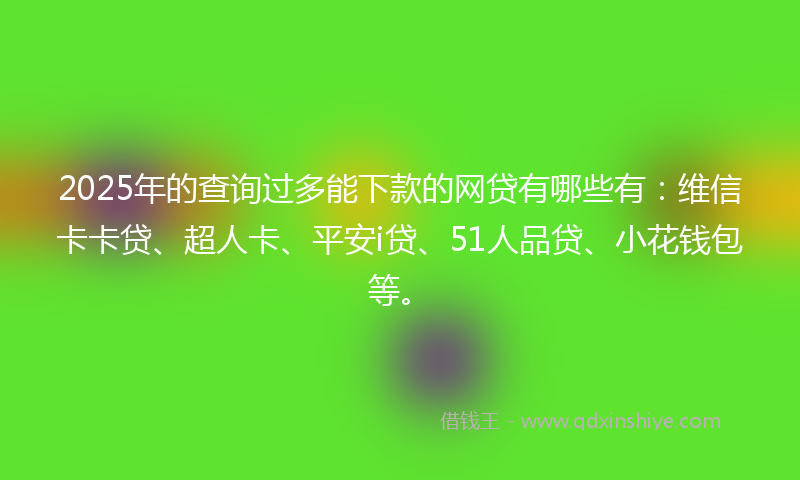 2025年的查询过多能下款的网贷有哪些有:维信卡卡贷、超人卡、平安i贷、51人品贷、小花钱包等。
