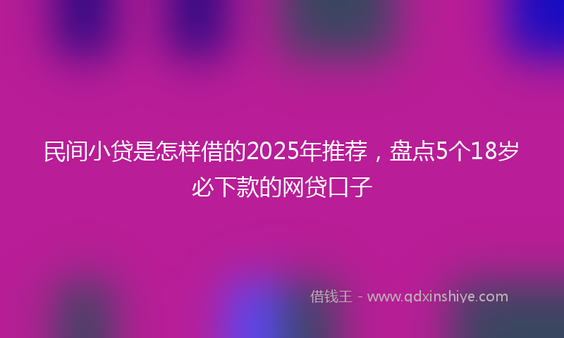 民间小贷是怎样借的2025年推荐，盘点5个18岁必下款的网贷口子