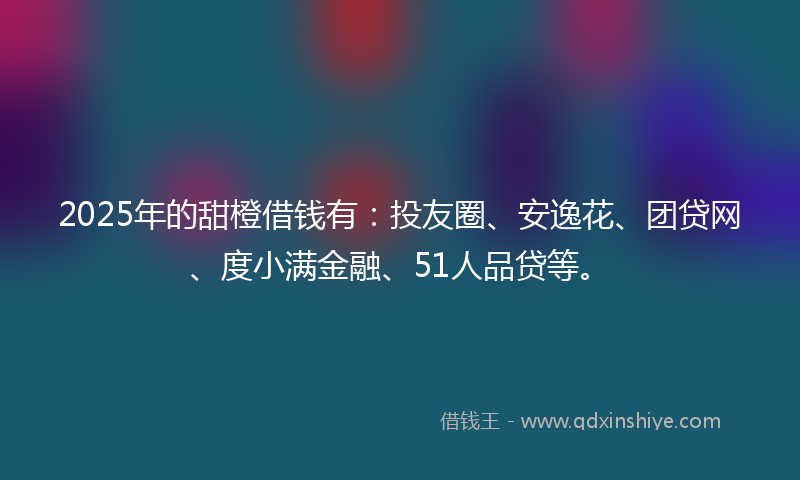 2025年的甜橙借钱有：投友圈、安逸花、团贷网、度小满金融、51人品贷等。