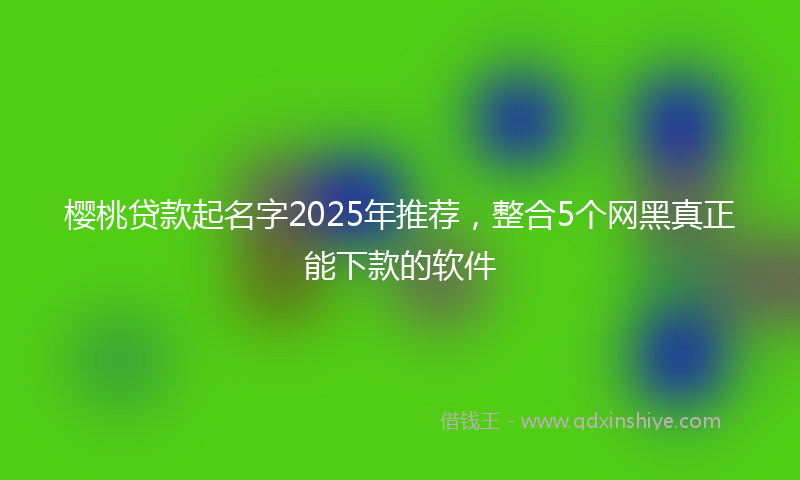 樱桃贷款起名字2025年推荐,整合5个网黑真正能下款的软件