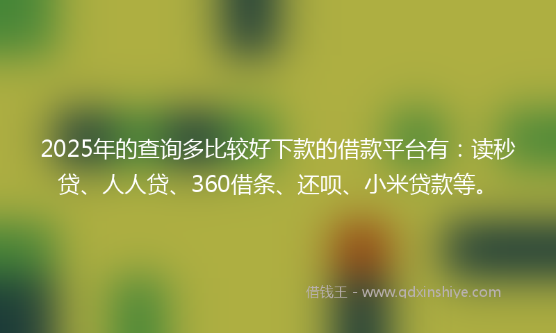 2025年的查询多比较好下款的借款平台有：读秒贷、人人贷、360借条、还呗、小米贷款等。