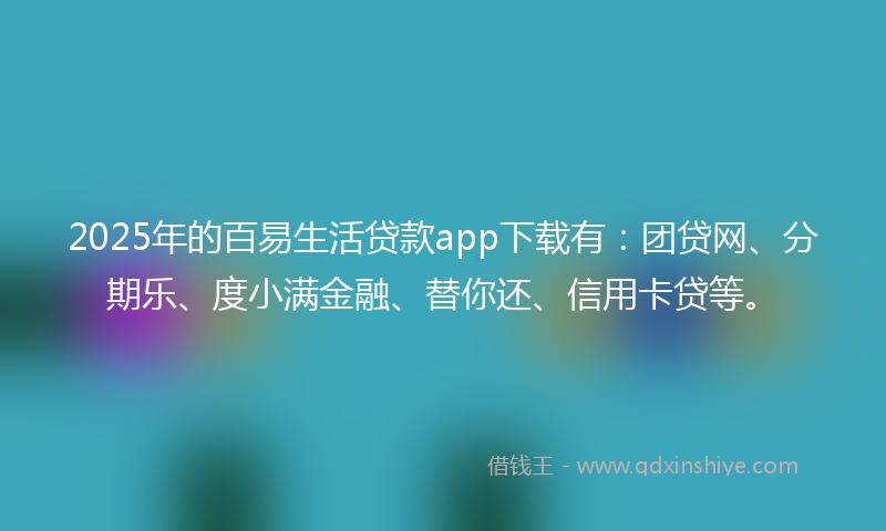 2025年的百易生活贷款app下载有：团贷网、分期乐、度小满金融、替你还、信用卡贷等。