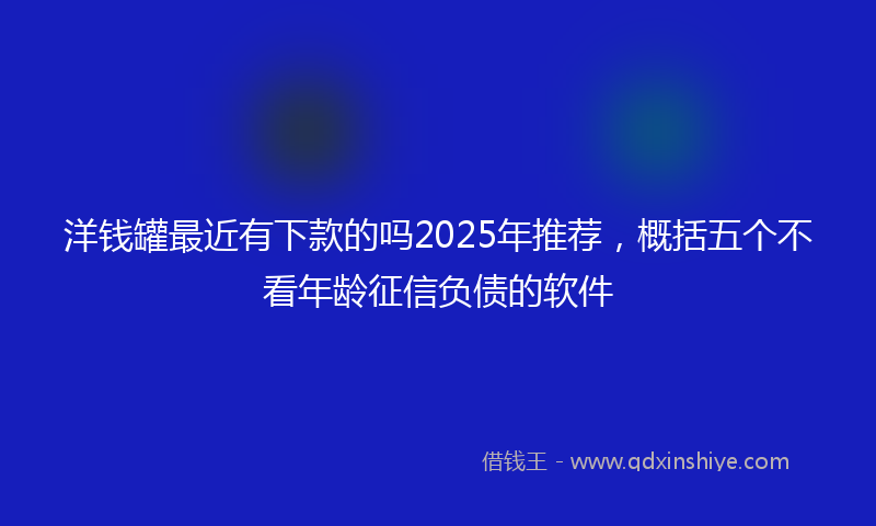 洋钱罐最近有下款的吗2025年推荐，概括五个不看年龄征信负债的软件