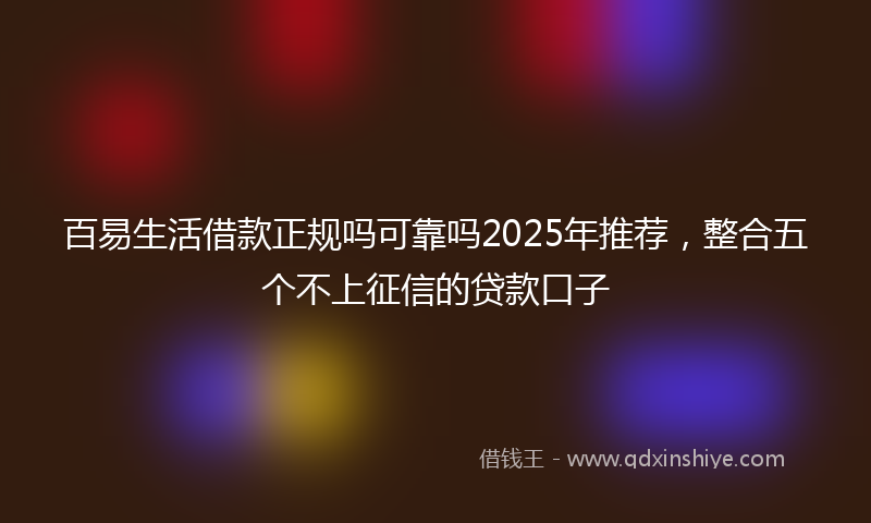 百易生活借款正规吗可靠吗2025年推荐，整合五个不上征信的贷款口子