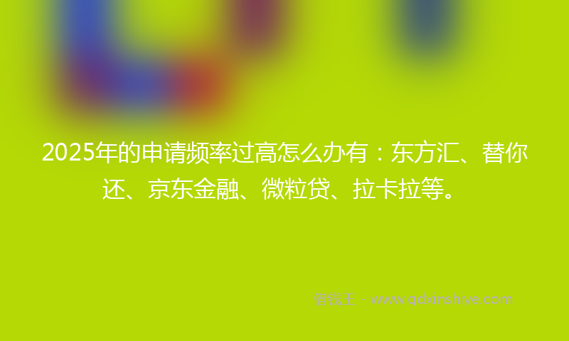 2025年的申请频率过高怎么办有:东方汇、替你还、京东金融、微粒贷、拉卡拉等。