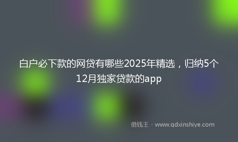 白户必下款的网贷有哪些2025年精选，归纳5个12月独家贷款的app