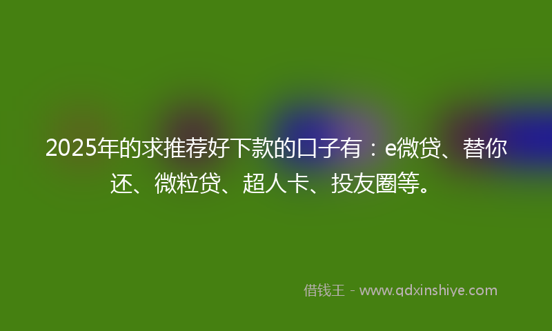 2025年的求推荐好下款的口子有：e微贷、替你还、微粒贷、超人卡、投友圈等。