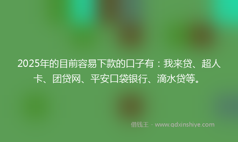 2025年的目前容易下款的口子有：我来贷、超人卡、团贷网、平安口袋银行、滴水贷等。