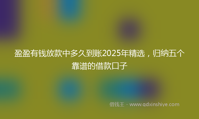 盈盈有钱放款中多久到账2025年精选，归纳五个靠谱的借款口子