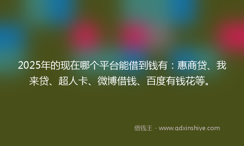 2025年的现在哪个平台能借到钱有：惠商贷、我来贷、超人卡、微博借钱、百度有钱花等。