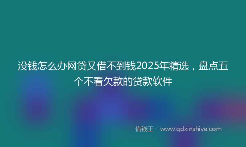 没钱怎么办网贷又借不到钱2025年精选，盘点五个不看欠款的贷款软件