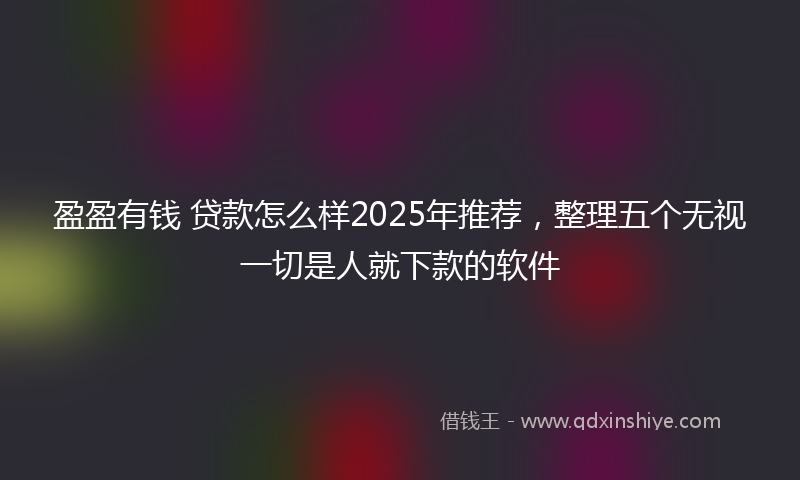 盈盈有钱 贷款怎么样2025年推荐，整理五个无视一切是人就下款的软件