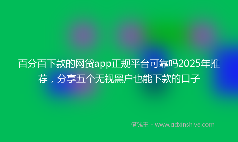 百分百下款的网贷app正规平台可靠吗2025年推荐，分享五个无视黑户也能下款的口子