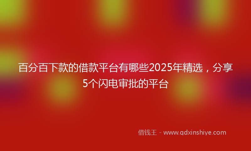 百分百下款的借款平台有哪些2025年精选，分享5个闪电审批的平台