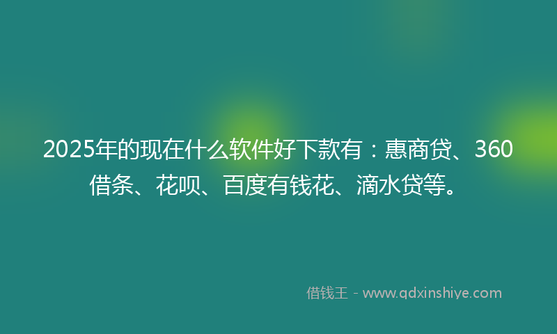 2025年的现在什么软件好下款有：惠商贷、360借条、花呗、百度有钱花、滴水贷等。