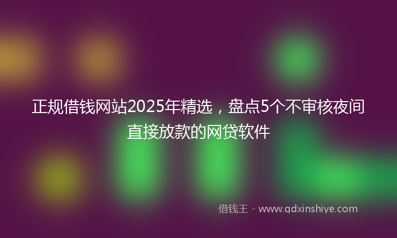 正规借钱网站2025年精选，盘点5个不审核夜间直接放款的网贷软件