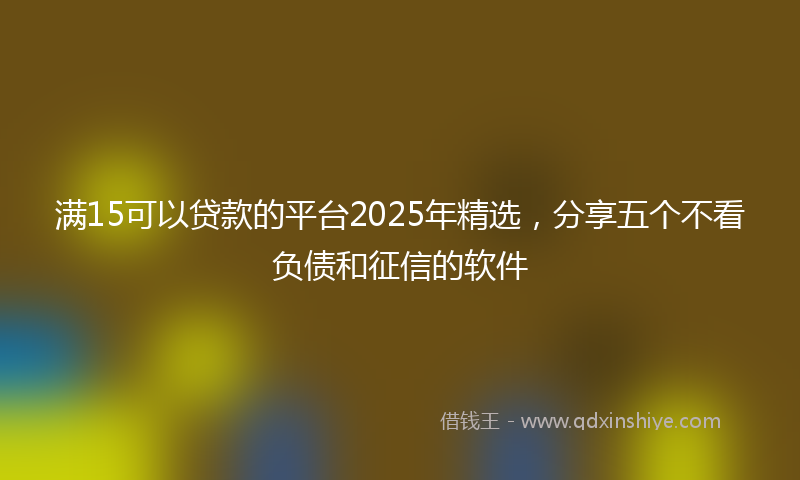 满15可以贷款的平台2025年精选，分享五个不看负债和征信的软件