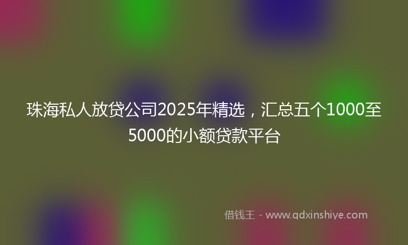 珠海私人放贷公司2025年精选，汇总五个1000至5000的小额贷款平台