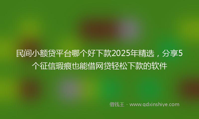 民间小额贷平台哪个好下款2025年精选，分享5个征信瑕疵也能借网贷轻松下款的软件