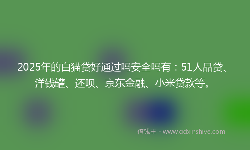 2025年的白猫贷好通过吗安全吗有：51人品贷、洋钱罐、还呗、京东金融、小米贷款等。
