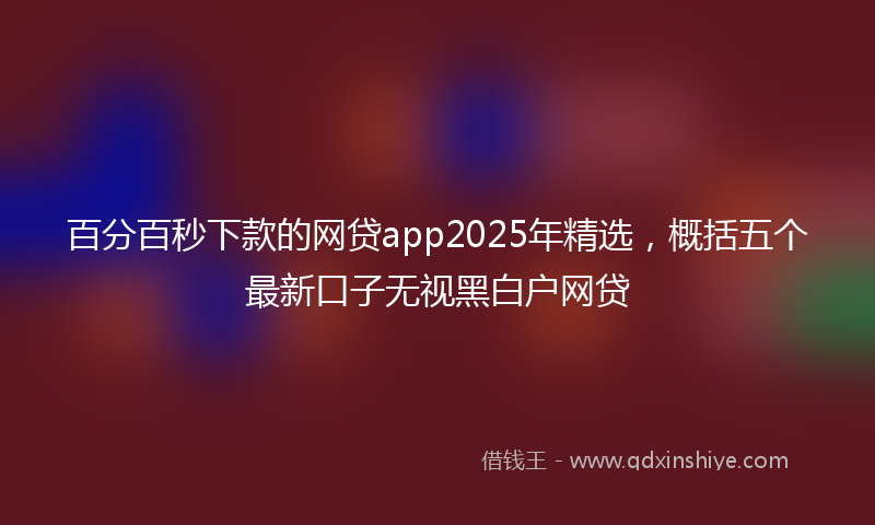 百分百秒下款的网贷app2025年精选，概括五个最新口子无视黑白户网贷