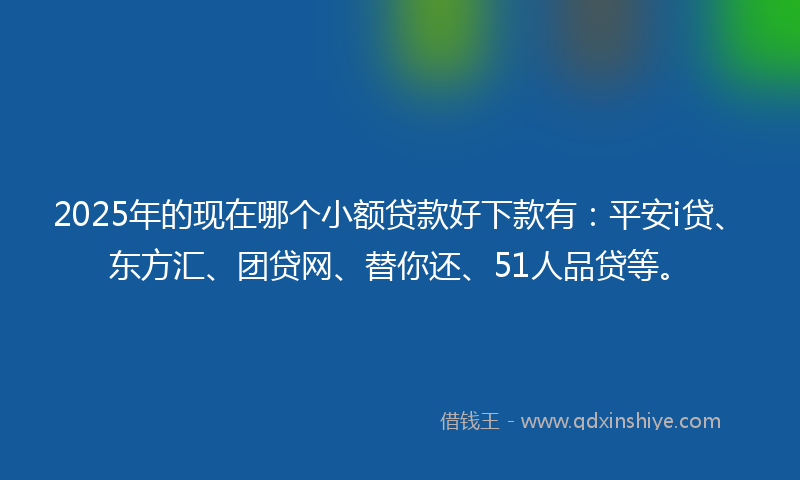 2025年的现在哪个小额贷款好下款有：平安i贷、东方汇、团贷网、替你还、51人品贷等。