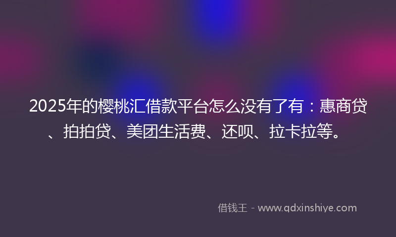 2025年的樱桃汇借款平台怎么没有了有：惠商贷、拍拍贷、美团生活费、还呗、拉卡拉等。