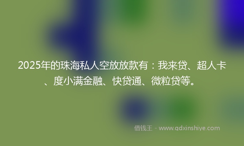 2025年的珠海私人空放放款有：我来贷、超人卡、度小满金融、快贷通、微粒贷等。