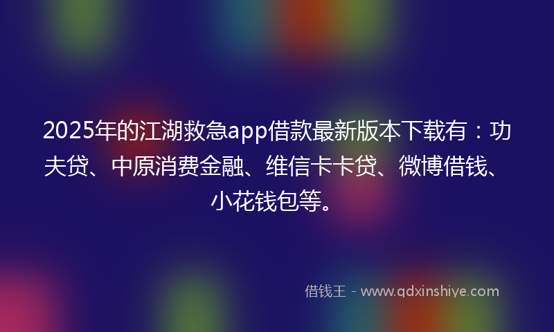 2025年的江湖救急app借款最新版本下载有：功夫贷、中原消费金融、维信卡卡贷、微博借钱、小花钱包等。